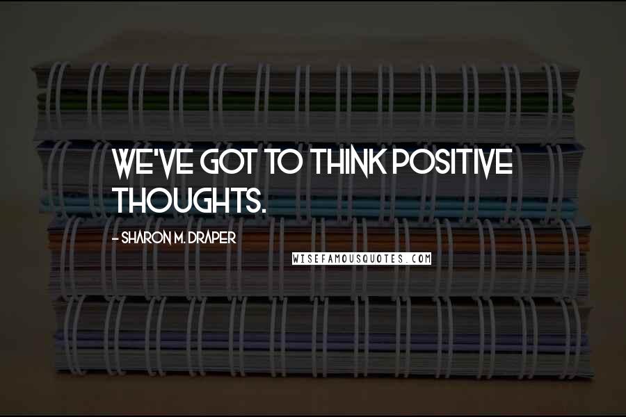 Sharon M. Draper Quotes: We've got to think positive thoughts.