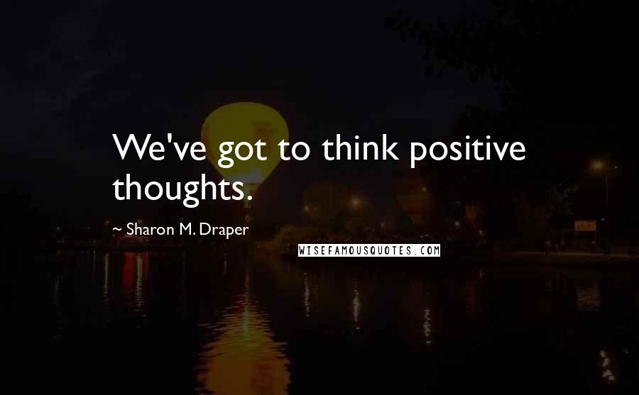 Sharon M. Draper Quotes: We've got to think positive thoughts.