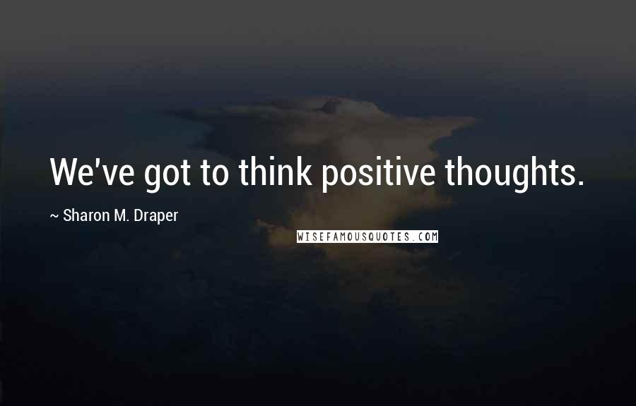 Sharon M. Draper Quotes: We've got to think positive thoughts.