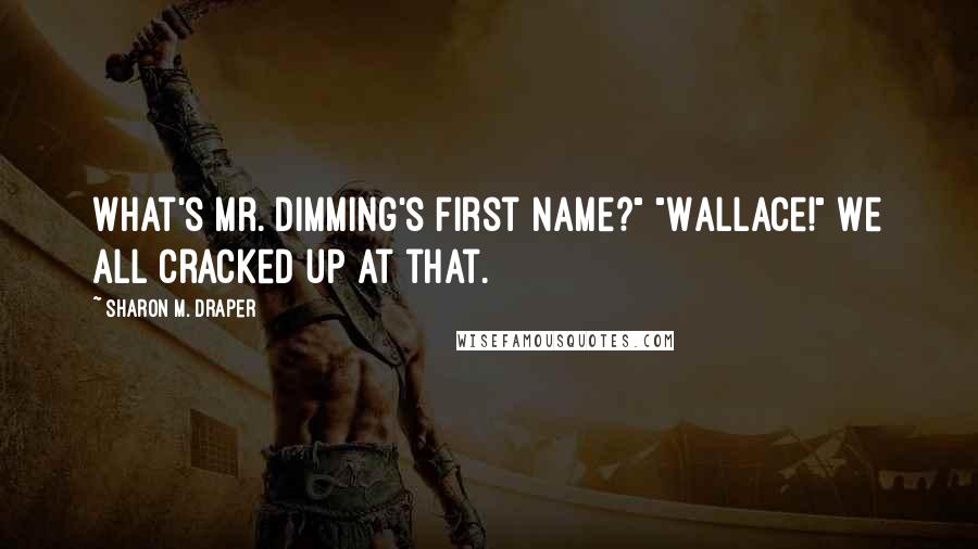 Sharon M. Draper Quotes: What's Mr. Dimming's first name?" "Wallace!" We all cracked up at that.