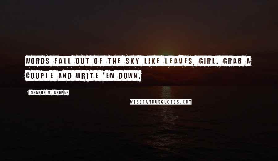 Sharon M. Draper Quotes: Words fall out of the sky like leaves, girl. Grab a couple and write 'em down.