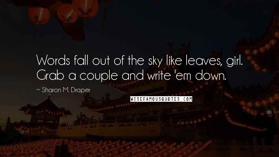 Sharon M. Draper Quotes: Words fall out of the sky like leaves, girl. Grab a couple and write 'em down.