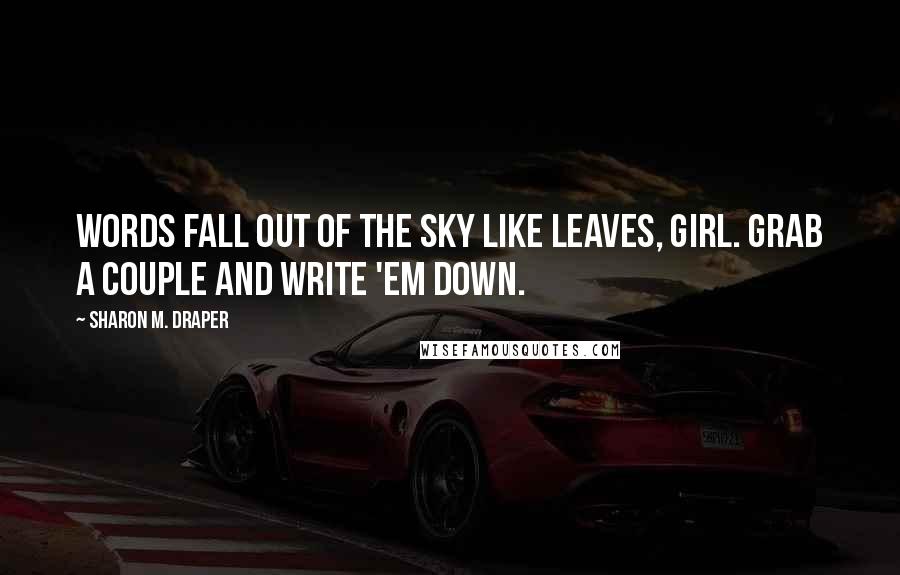 Sharon M. Draper Quotes: Words fall out of the sky like leaves, girl. Grab a couple and write 'em down.