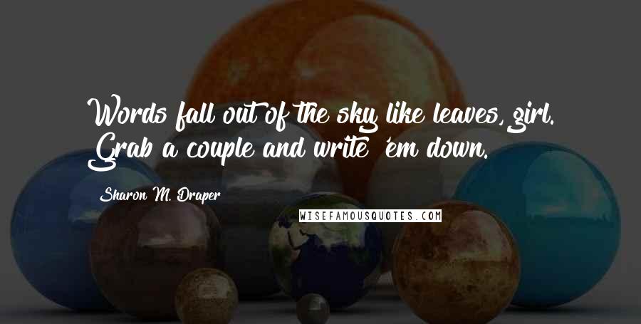 Sharon M. Draper Quotes: Words fall out of the sky like leaves, girl. Grab a couple and write 'em down.