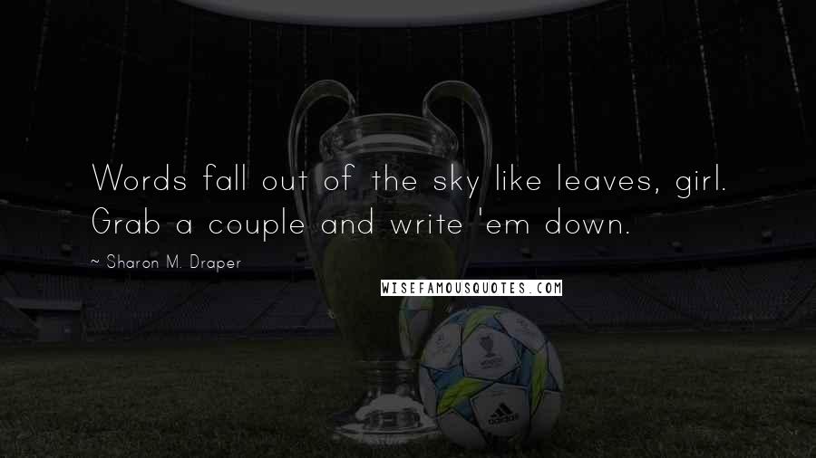 Sharon M. Draper Quotes: Words fall out of the sky like leaves, girl. Grab a couple and write 'em down.