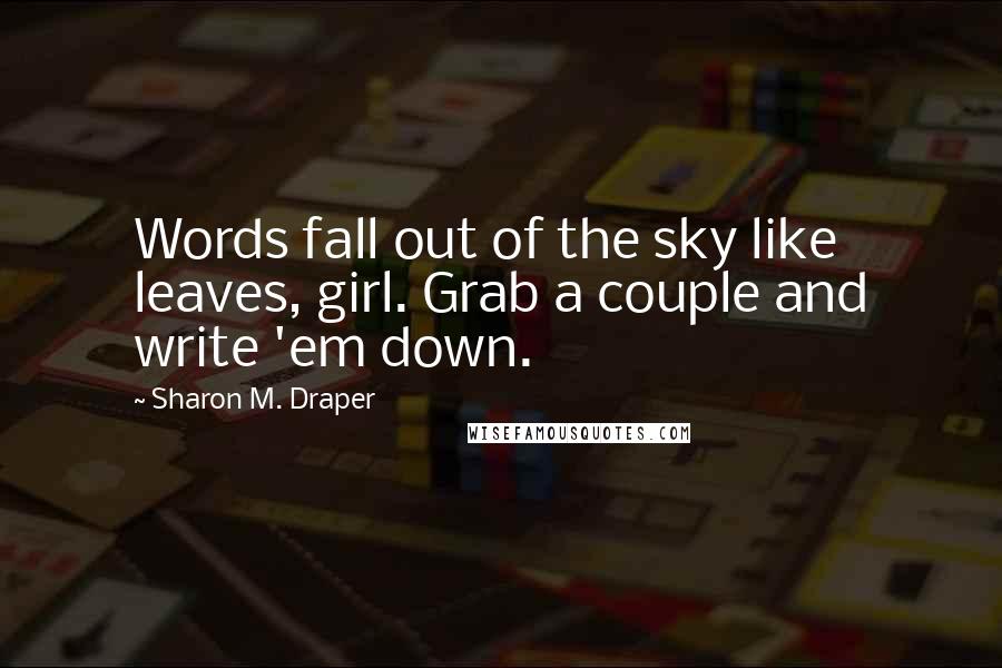 Sharon M. Draper Quotes: Words fall out of the sky like leaves, girl. Grab a couple and write 'em down.