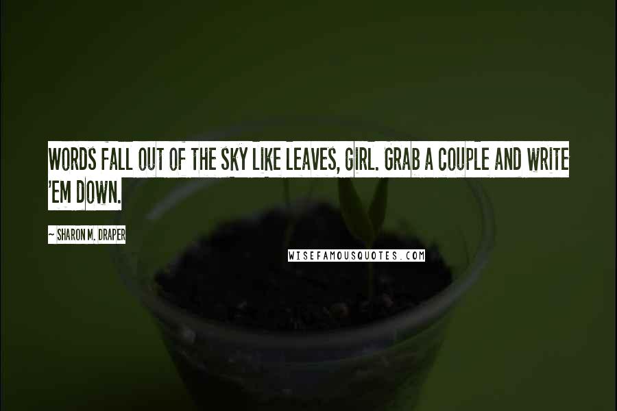 Sharon M. Draper Quotes: Words fall out of the sky like leaves, girl. Grab a couple and write 'em down.