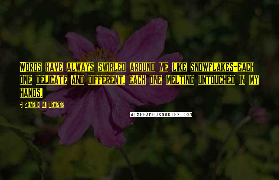Sharon M. Draper Quotes: Words have always swirled around me like snowflakes-each one delicate and different, each one melting untouched in my hands.
