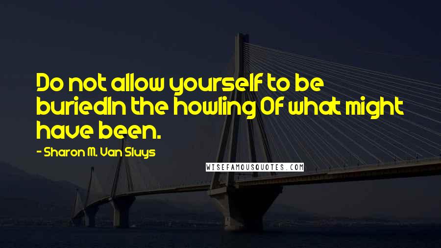 Sharon M. Van Sluys Quotes: Do not allow yourself to be buriedIn the howling Of what might have been.