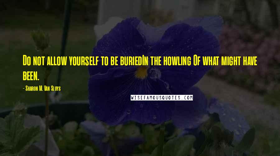 Sharon M. Van Sluys Quotes: Do not allow yourself to be buriedIn the howling Of what might have been.