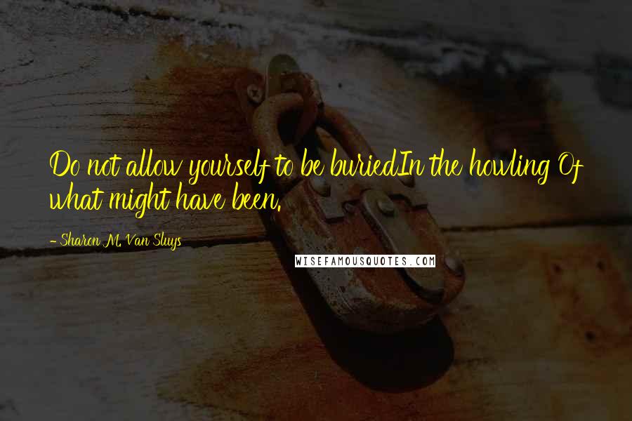 Sharon M. Van Sluys Quotes: Do not allow yourself to be buriedIn the howling Of what might have been.