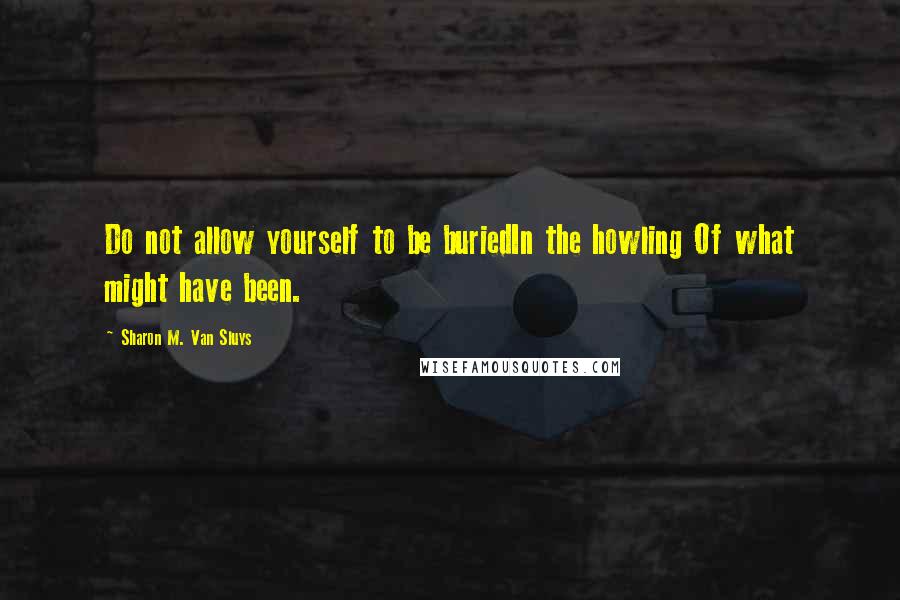 Sharon M. Van Sluys Quotes: Do not allow yourself to be buriedIn the howling Of what might have been.
