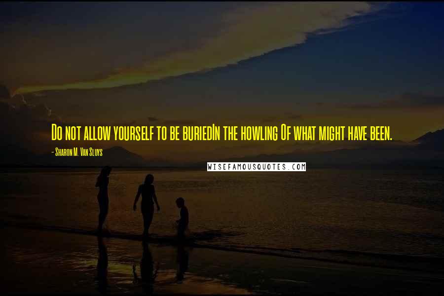 Sharon M. Van Sluys Quotes: Do not allow yourself to be buriedIn the howling Of what might have been.
