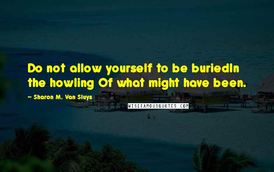 Sharon M. Van Sluys Quotes: Do not allow yourself to be buriedIn the howling Of what might have been.