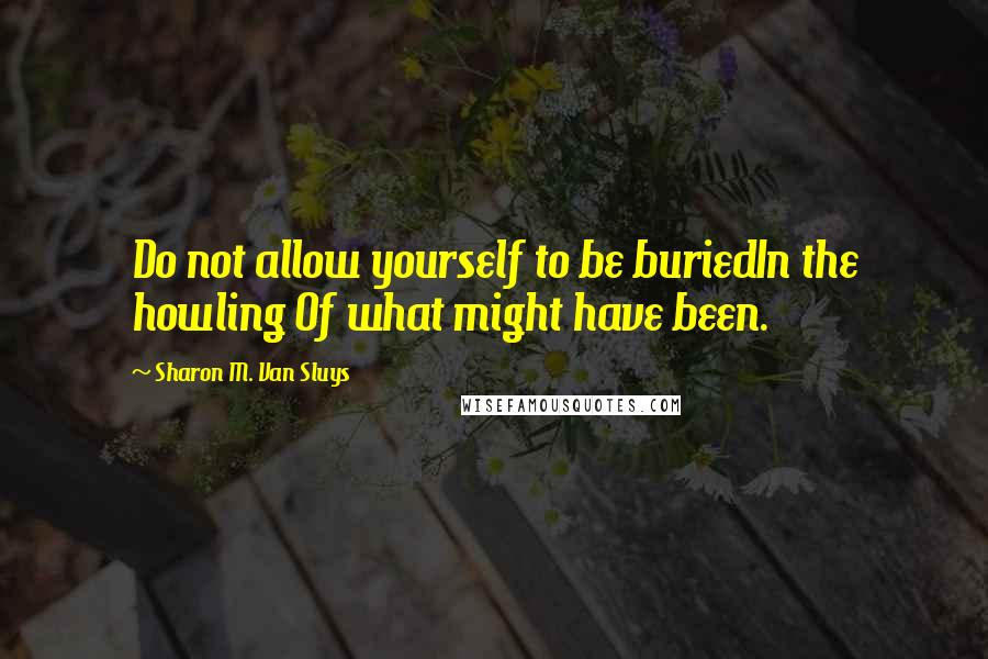 Sharon M. Van Sluys Quotes: Do not allow yourself to be buriedIn the howling Of what might have been.