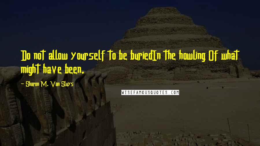 Sharon M. Van Sluys Quotes: Do not allow yourself to be buriedIn the howling Of what might have been.