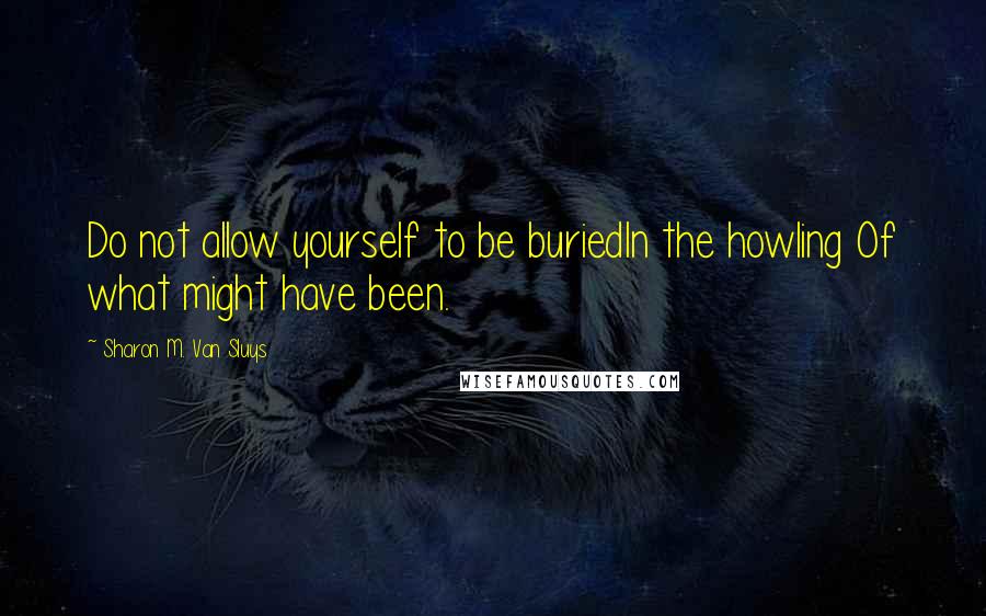 Sharon M. Van Sluys Quotes: Do not allow yourself to be buriedIn the howling Of what might have been.
