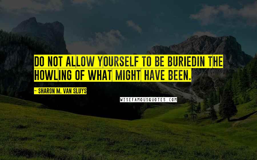 Sharon M. Van Sluys Quotes: Do not allow yourself to be buriedIn the howling Of what might have been.