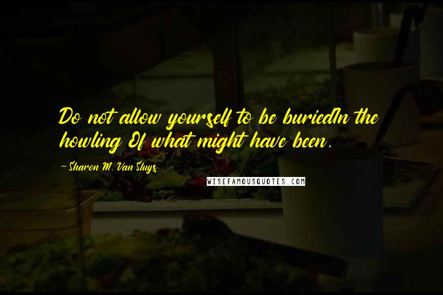 Sharon M. Van Sluys Quotes: Do not allow yourself to be buriedIn the howling Of what might have been.