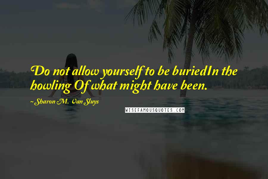 Sharon M. Van Sluys Quotes: Do not allow yourself to be buriedIn the howling Of what might have been.