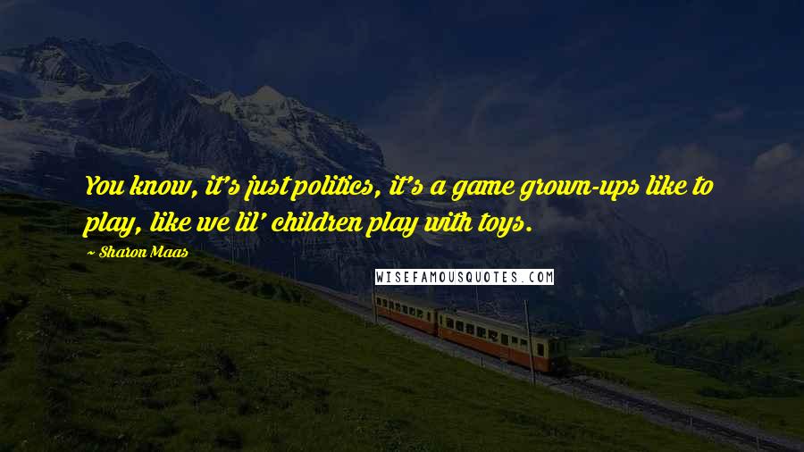 Sharon Maas Quotes: You know, it's just politics, it's a game grown-ups like to play, like we lil' children play with toys.