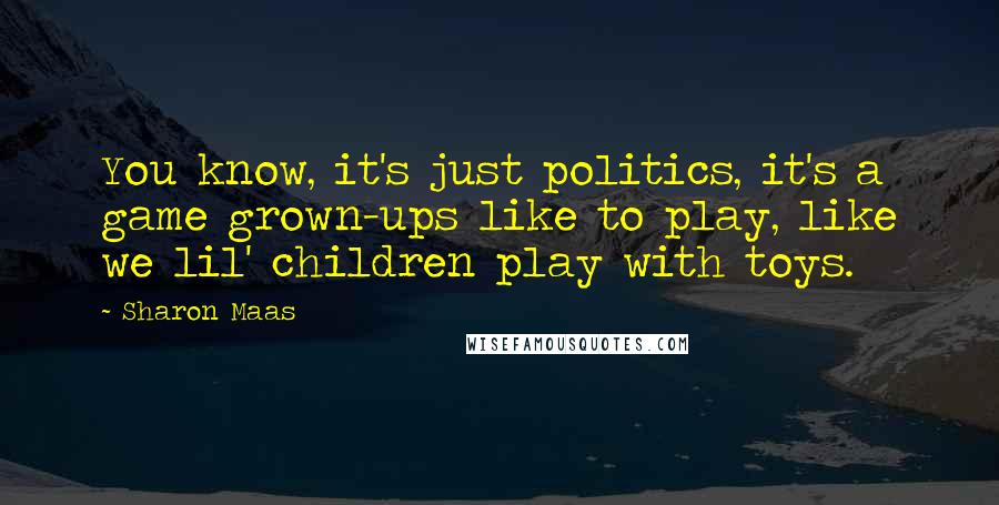Sharon Maas Quotes: You know, it's just politics, it's a game grown-ups like to play, like we lil' children play with toys.