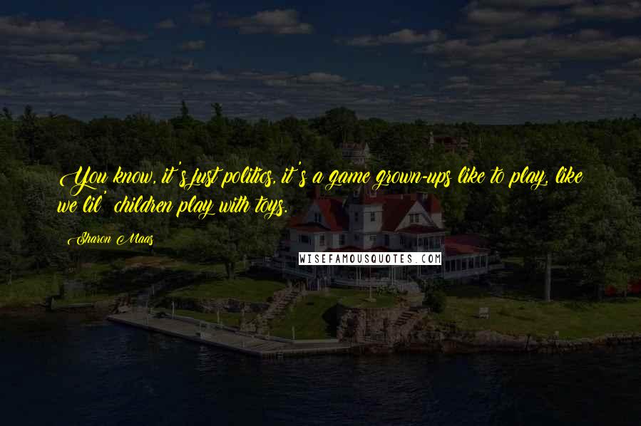 Sharon Maas Quotes: You know, it's just politics, it's a game grown-ups like to play, like we lil' children play with toys.