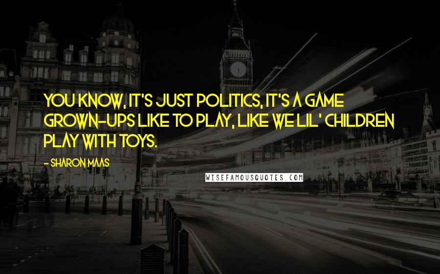 Sharon Maas Quotes: You know, it's just politics, it's a game grown-ups like to play, like we lil' children play with toys.