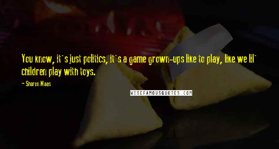 Sharon Maas Quotes: You know, it's just politics, it's a game grown-ups like to play, like we lil' children play with toys.