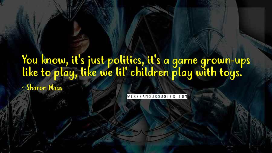Sharon Maas Quotes: You know, it's just politics, it's a game grown-ups like to play, like we lil' children play with toys.