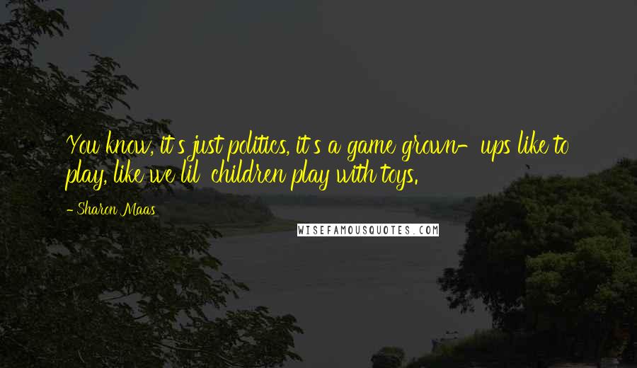 Sharon Maas Quotes: You know, it's just politics, it's a game grown-ups like to play, like we lil' children play with toys.