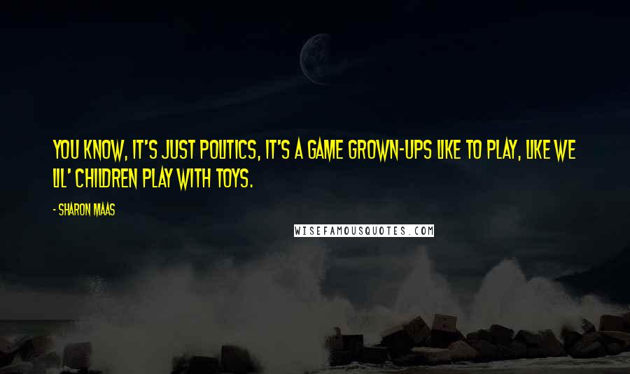 Sharon Maas Quotes: You know, it's just politics, it's a game grown-ups like to play, like we lil' children play with toys.