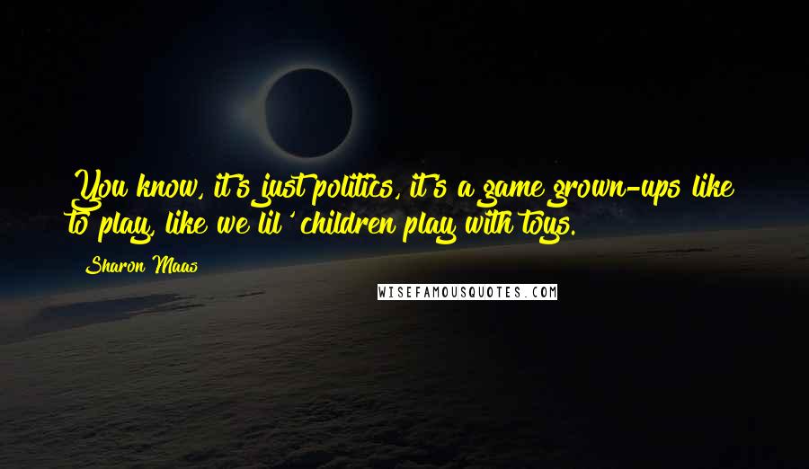 Sharon Maas Quotes: You know, it's just politics, it's a game grown-ups like to play, like we lil' children play with toys.