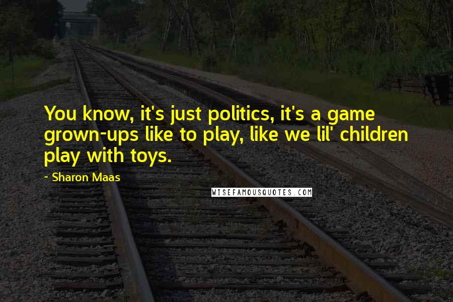 Sharon Maas Quotes: You know, it's just politics, it's a game grown-ups like to play, like we lil' children play with toys.