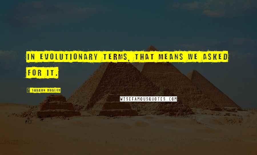 Sharon Moalem Quotes: In evolutionary terms, that means we asked for it.