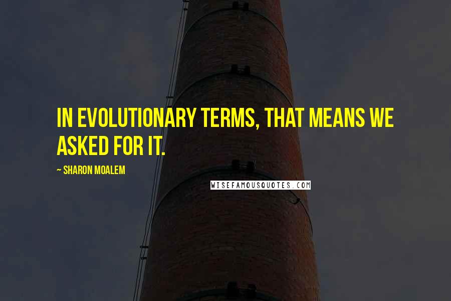 Sharon Moalem Quotes: In evolutionary terms, that means we asked for it.