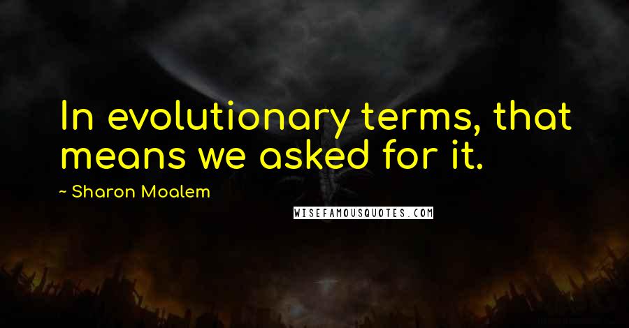 Sharon Moalem Quotes: In evolutionary terms, that means we asked for it.