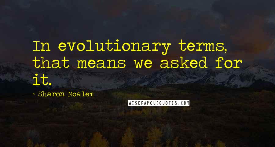 Sharon Moalem Quotes: In evolutionary terms, that means we asked for it.