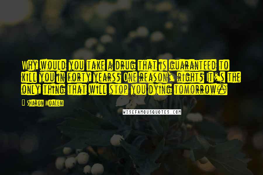 Sharon Moalem Quotes: Why would you take a drug that is guaranteed to kill you in forty years? One reason, right? It's the only thing that will stop you dying tomorrow.