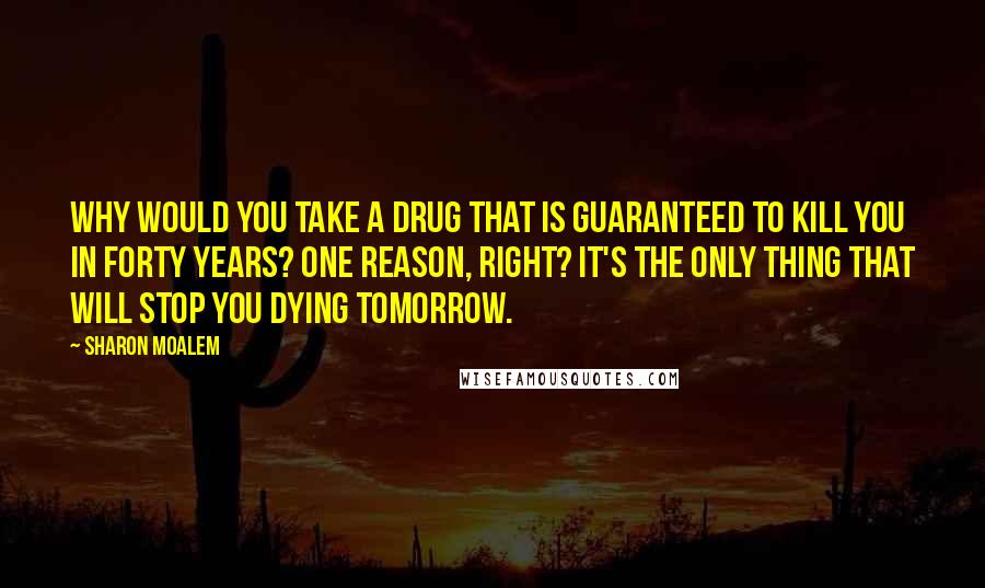 Sharon Moalem Quotes: Why would you take a drug that is guaranteed to kill you in forty years? One reason, right? It's the only thing that will stop you dying tomorrow.