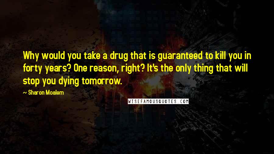 Sharon Moalem Quotes: Why would you take a drug that is guaranteed to kill you in forty years? One reason, right? It's the only thing that will stop you dying tomorrow.