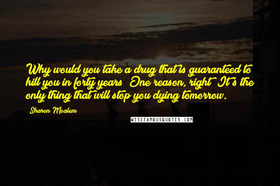 Sharon Moalem Quotes: Why would you take a drug that is guaranteed to kill you in forty years? One reason, right? It's the only thing that will stop you dying tomorrow.