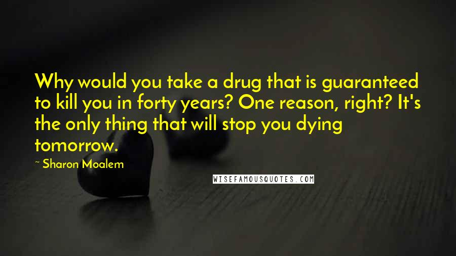 Sharon Moalem Quotes: Why would you take a drug that is guaranteed to kill you in forty years? One reason, right? It's the only thing that will stop you dying tomorrow.