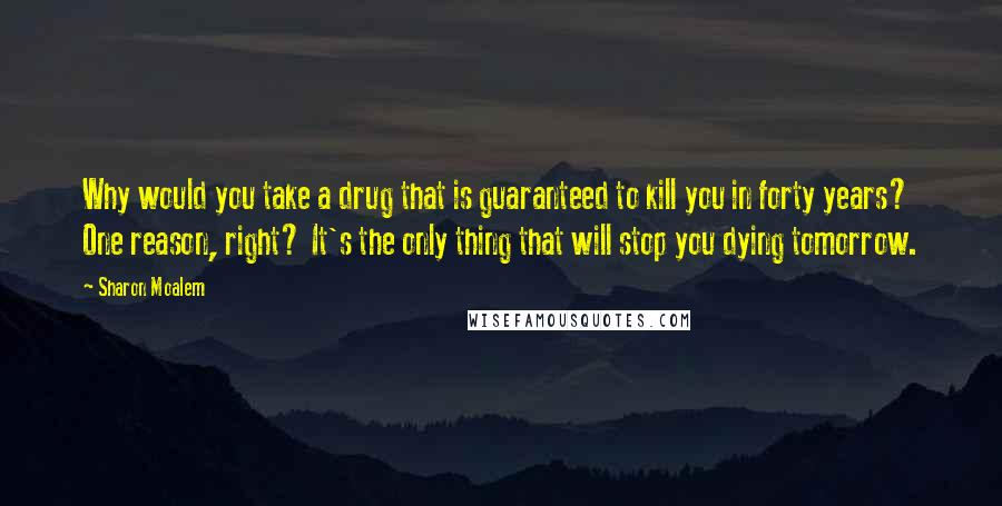 Sharon Moalem Quotes: Why would you take a drug that is guaranteed to kill you in forty years? One reason, right? It's the only thing that will stop you dying tomorrow.