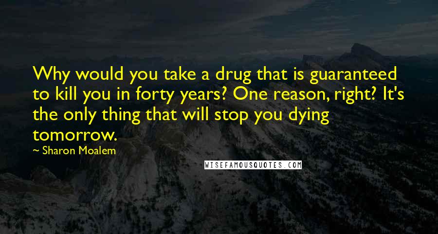 Sharon Moalem Quotes: Why would you take a drug that is guaranteed to kill you in forty years? One reason, right? It's the only thing that will stop you dying tomorrow.