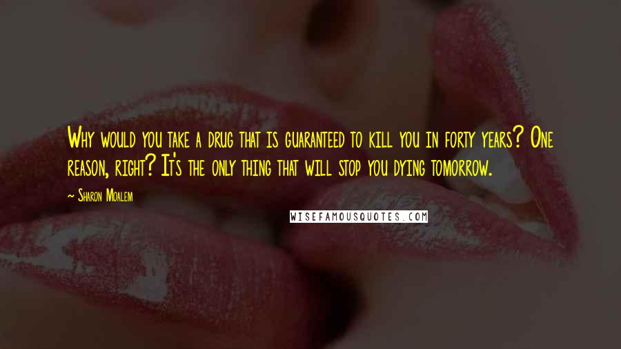 Sharon Moalem Quotes: Why would you take a drug that is guaranteed to kill you in forty years? One reason, right? It's the only thing that will stop you dying tomorrow.