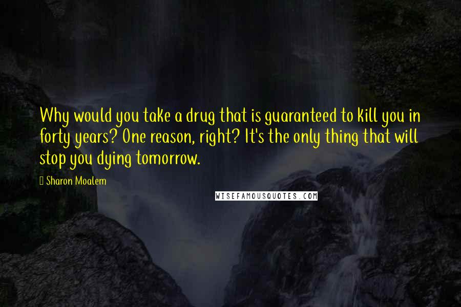 Sharon Moalem Quotes: Why would you take a drug that is guaranteed to kill you in forty years? One reason, right? It's the only thing that will stop you dying tomorrow.