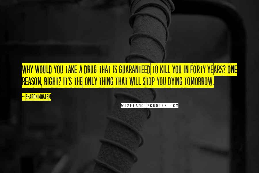 Sharon Moalem Quotes: Why would you take a drug that is guaranteed to kill you in forty years? One reason, right? It's the only thing that will stop you dying tomorrow.