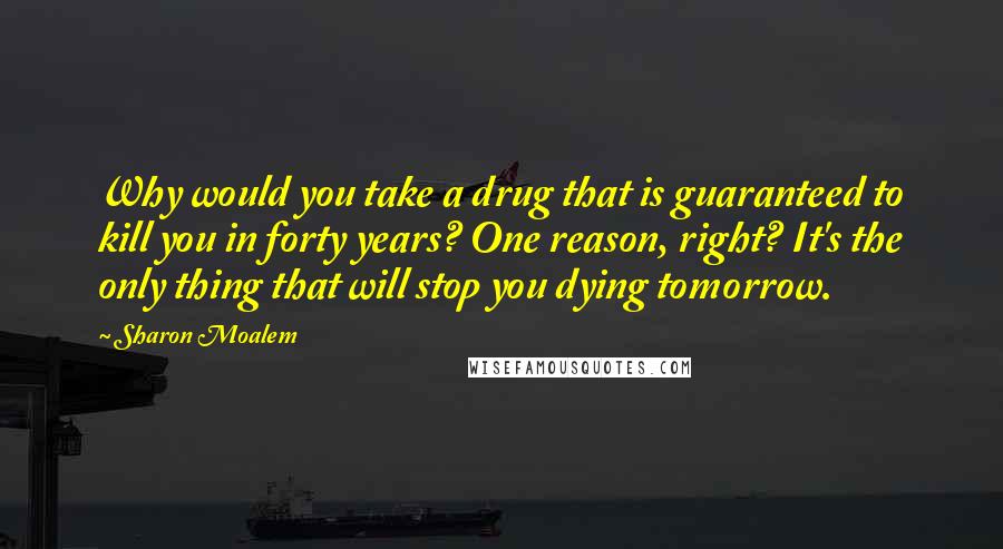 Sharon Moalem Quotes: Why would you take a drug that is guaranteed to kill you in forty years? One reason, right? It's the only thing that will stop you dying tomorrow.