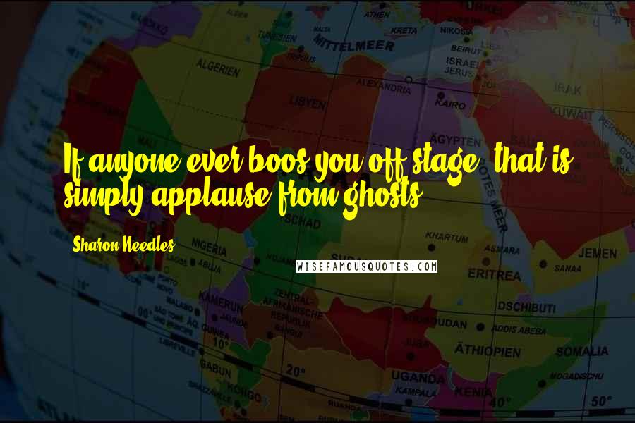 Sharon Needles Quotes: If anyone ever boos you off stage, that is simply applause from ghosts.